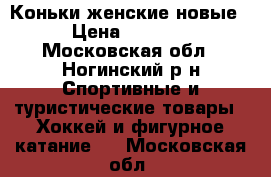 Коньки женские новые › Цена ­ 1 000 - Московская обл., Ногинский р-н Спортивные и туристические товары » Хоккей и фигурное катание   . Московская обл.